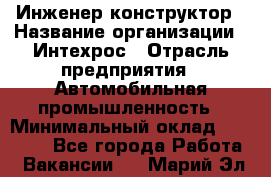 Инженер-конструктор › Название организации ­ Интехрос › Отрасль предприятия ­ Автомобильная промышленность › Минимальный оклад ­ 30 000 - Все города Работа » Вакансии   . Марий Эл респ.